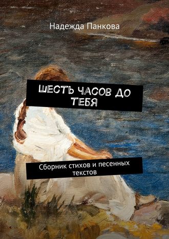 Обложка книги «Шесть часов до тебя. Сборник стихов и песенных текстов»