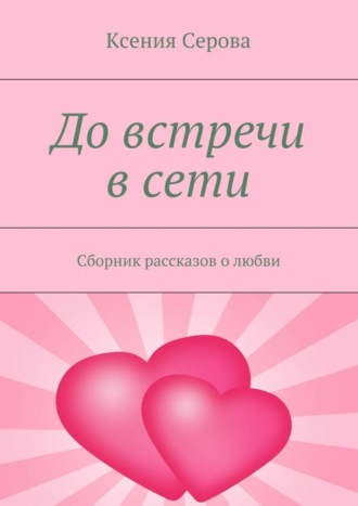 Ксения Серова. До встречи в сети. Сборник рассказов о любви