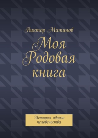 Виктор Михайлович Матинов. Моя Родовая книга. История одного человечества