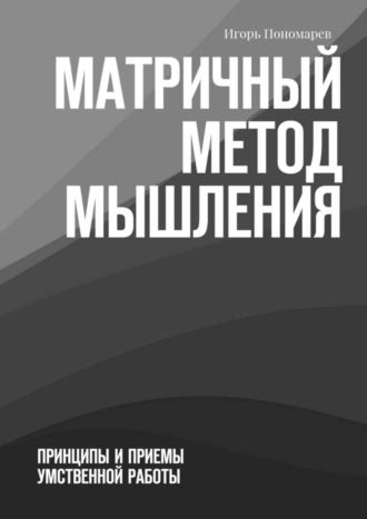 Игорь Пономарев. Матричный метод мышления. Принципы и приемы умственной работы