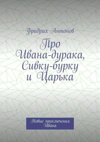 Обложка книги «Про Ивана-дурака, Сивку-бурку и Царька. Новые приключения Ивана»
