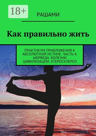 Обложка книги «Как правильно жить. Практикум приближения к абсолютной истине. Часть 4. Аюрведа. Болезни цивилизации. Атеросклероз»