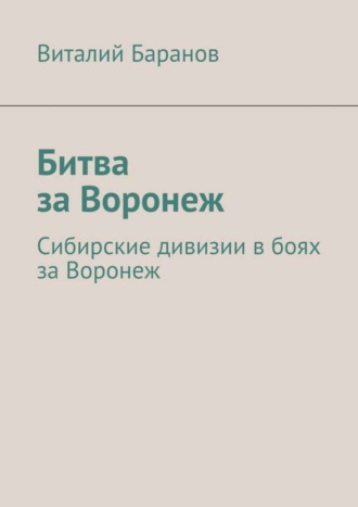 Виталий Баранов. Битва за Воронеж. Сибирские дивизии в боях за Воронеж