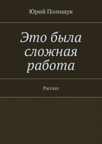 Юрий Владимирович Полищук. Это была сложная работа. Рассказ