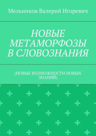 Валерий Игоревич Мельников. НОВЫЕ МЕТАМОРФОЗЫ В СЛОВОЗНАНИЯ. (НОВЫЕ ВОЗМОЖНОСТИ НОВЫХ ЗНАНИЙ)