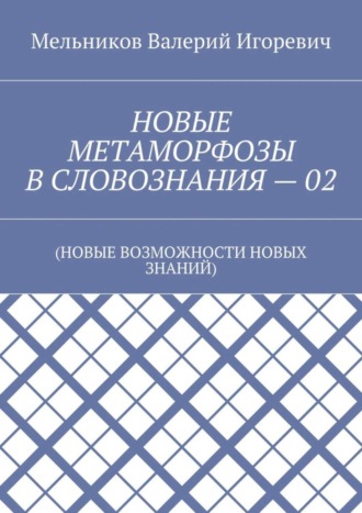 Валерий Игоревич Мельников. НОВЫЕ МЕТАМОРФОЗЫ В СЛОВОЗНАНИЯ – 02. (НОВЫЕ ВОЗМОЖНОСТИ НОВЫХ ЗНАНИЙ)