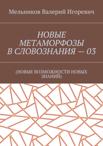 Валерий Игоревич Мельников. НОВЫЕ МЕТАМОРФОЗЫ В СЛОВОЗНАНИЯ – 03. (НОВЫЕ ВОЗМОЖНОСТИ НОВЫХ ЗНАНИЙ)