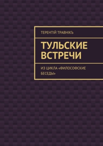 Терентiй Травнiкъ. Тульские встречи. Из цикла «Философские беседы»