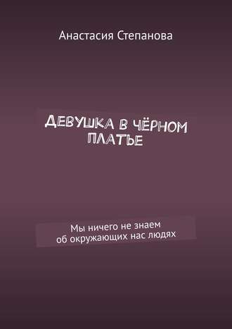 Анастасия Степанова. Девушка в чёрном платье. Мы ничего не знаем об окружающих нас людях