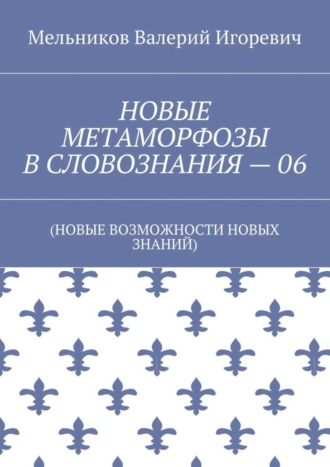 Обложка книги «НОВЫЕ МЕТАМОРФОЗЫ В СЛОВОЗНАНИЯ – 06. (НОВЫЕ ВОЗМОЖНОСТИ НОВЫХ ЗНАНИЙ)»