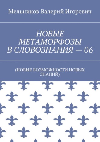 Валерий Игоревич Мельников. НОВЫЕ МЕТАМОРФОЗЫ В СЛОВОЗНАНИЯ – 06. (НОВЫЕ ВОЗМОЖНОСТИ НОВЫХ ЗНАНИЙ)