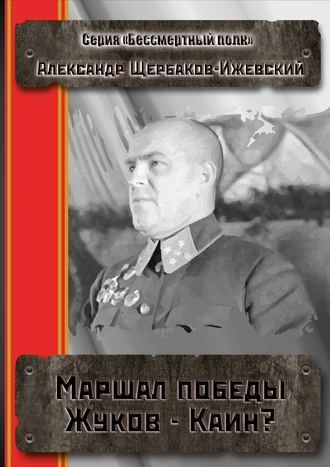 Александр Щербаков-Ижевский. Маршал Победы Жуков – Каин? Серия «Бессмертный полк»