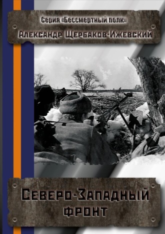 Александр Щербаков-Ижевский. Северо-Западный фронт. Серия «Бессмертный полк»