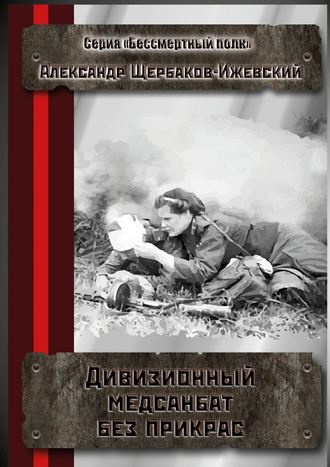 Александр Щербаков-Ижевский. Дивизионный медсанбат без прикрас. Серия «Бессмертный полк»