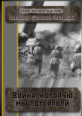 Щербаков-Ижевский Александр. Война, которую мы потерпели. Серия «Бессмертный полк»