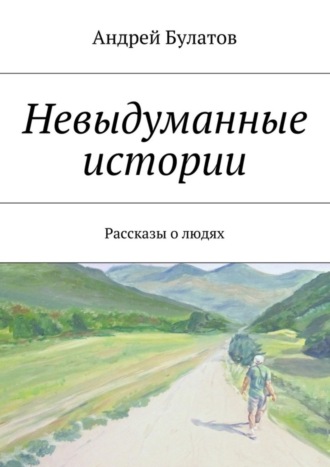 Андрей Булатов. Невыдуманные истории. Рассказы о людях