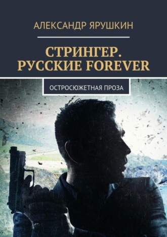 Александр Ярушкин. Стрингер. Русские forever. Остросюжетная проза