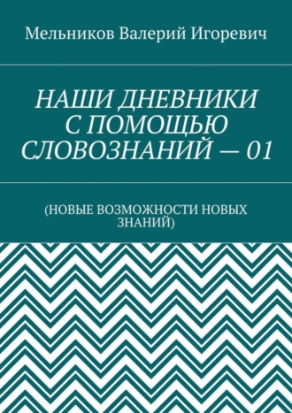 Валерий Игоревич Мельников. НАШИ ДНЕВНИКИ С ПОМОЩЬЮ СЛОВОЗНАНИЙ – 01. (НОВЫЕ ВОЗМОЖНОСТИ НОВЫХ ЗНАНИЙ)