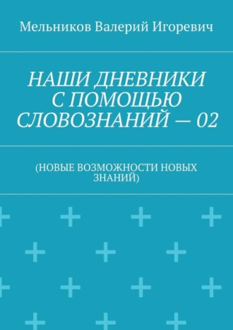 Обложка книги «НАШИ ДНЕВНИКИ С ПОМОЩЬЮ СЛОВОЗНАНИЙ – 02. (НОВЫЕ ВОЗМОЖНОСТИ НОВЫХ ЗНАНИЙ)»