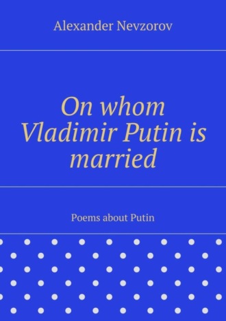 Александр Невзоров. On whom Vladimir Putin is married. Poems about Putin