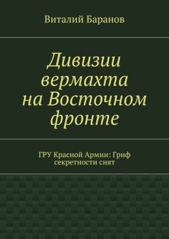 Виталий Баранов. Дивизии вермахта на Восточном фронте. ГРУ Красной Армии: Гриф секретности снят