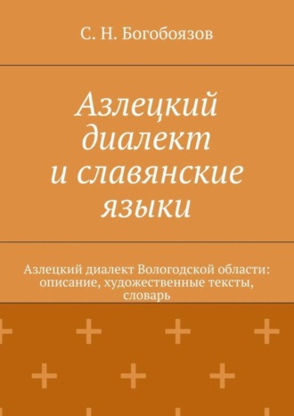 С. Н. Богобоязов. Азлецкий диалект и славянские языки. Азлецкий диалект Вологодской области: описание, художественные тексты, словарь