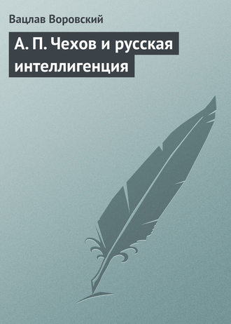 Вацлав Воровский. A. П. Чехов и русская интеллигенция