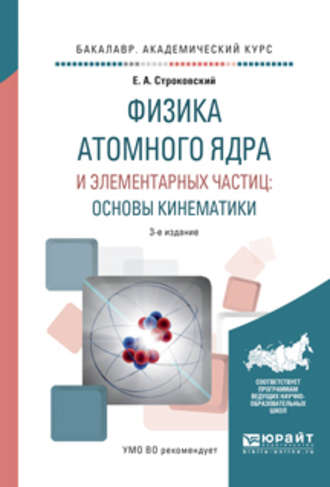 Евгений Афанасьевич Строковский. Физика атомного ядра и элементарных частиц: основы кинематики 3-е изд., испр. и доп. Учебное пособие для академического бакалавриата