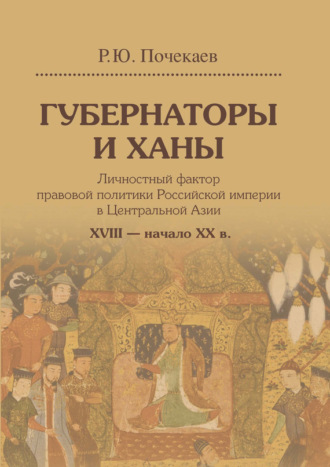 Роман Почекаев. Губернаторы и ханы. Личностный фактор правовой политики Российской империи в Центральной Азии. XVIII – начало XX в.