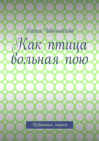 Раиса Шинибаева. Как птица вольная пою. Избранная лирика