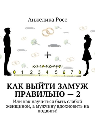 Обложка книги «Как выйти замуж Правильно – 2. Или как научиться быть слабой женщиной, а мужчину вдохновить на подвиги!»