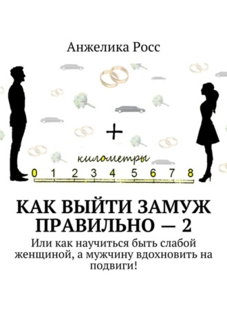 Анжелика Росс. Как выйти замуж Правильно – 2. Или как научиться быть слабой женщиной, а мужчину вдохновить на подвиги!