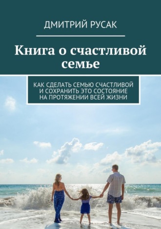 Обложка книги «Книга о счастливой семье. Как сделать семью счастливой и сохранить это состояние на протяжении всей жизни»