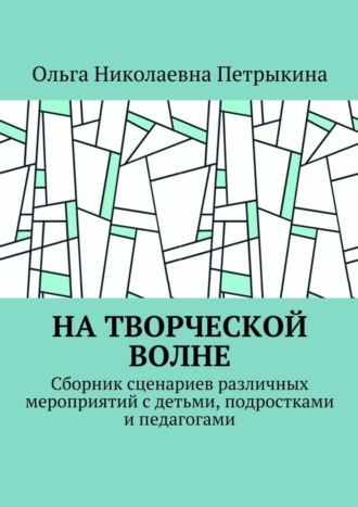 Ольга Николаевна Петрыкина. На творческой волне. Сборник сценариев различных мероприятий с детьми, подростками и педагогами