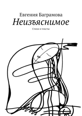 Евгения Баграмова. Неизъяснимое. Стихи и тексты