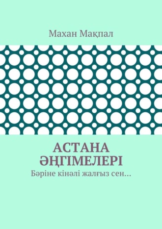 Махан Мақпал. Астана әңгімелері. Бәріне кінәлі жалғыз сен…