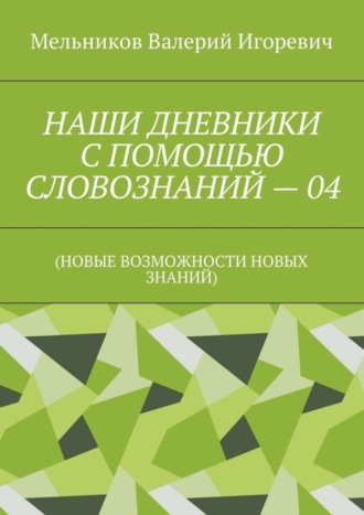 Валерий Игоревич Мельников. НАШИ ДНЕВНИКИ С ПОМОЩЬЮ СЛОВОЗНАНИЙ – 04. (НОВЫЕ ВОЗМОЖНОСТИ НОВЫХ ЗНАНИЙ)