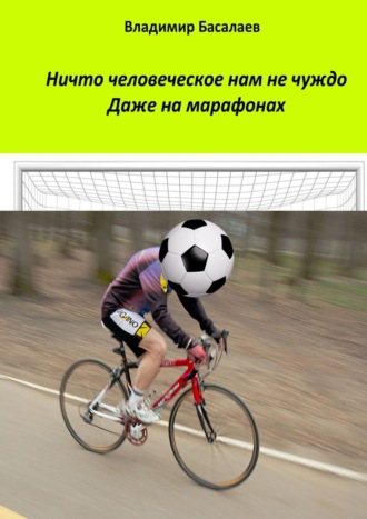 Обложка книги «Ничто человеческое нам не чуждо. Даже на марафонах»