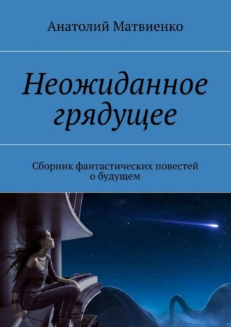 Анатолий Матвиенко. Неожиданное грядущее. Сборник фантастических повестей о будущем