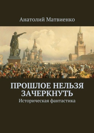 Анатолий Матвиенко. Прошлое нельзя зачеркнуть. Историческая фантастика