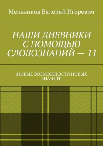 Валерий Игоревич Мельников. НАШИ ДНЕВНИКИ С ПОМОЩЬЮ СЛОВОЗНАНИЙ – 11. (НОВЫЕ ВОЗМОЖНОСТИ НОВЫХ ЗНАНИЙ)