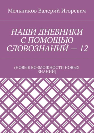 Обложка книги «НАШИ ДНЕВНИКИ С ПОМОЩЬЮ СЛОВОЗНАНИЙ – 12. (НОВЫЕ ВОЗМОЖНОСТИ НОВЫХ ЗНАНИЙ)»