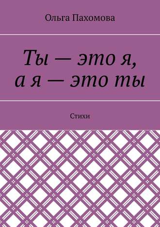 Ольга Пахомова. Ты – это я, а я – это ты. Стихи