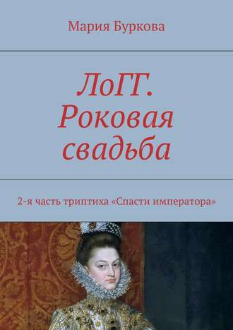 Мария Буркова. ЛоГГ. Роковая свадьба. 2-я часть триптиха «Спасти императора»