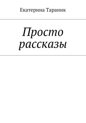 Екатерина Тараник. Просто рассказы