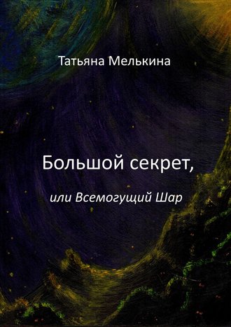 Татьяна Мелькина. Большой секрет, или Всемогущий Шар. Фантастика