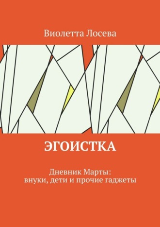 Виолетта Лосева. Эгоистка. Дневник Марты: внуки, дети и прочие гаджеты