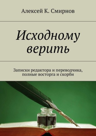 Алексей К. Смирнов. Исходному верить. Записки редактора и переводчика, полные восторга и скорби