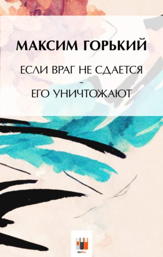 Максим Горький. Если враг не сдаётся, – его уничтожают