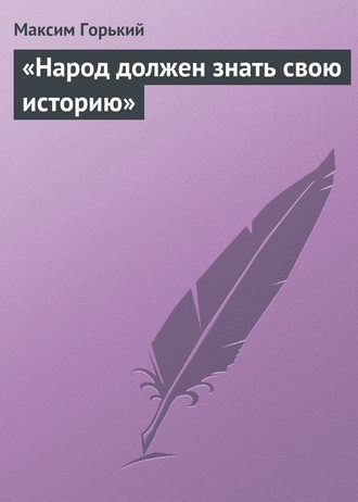 Максим Горький. «Народ должен знать свою историю»